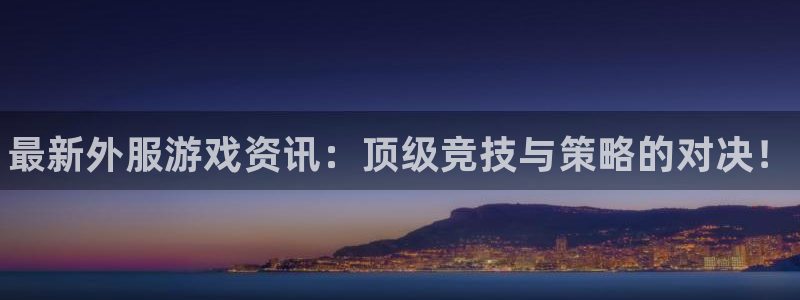 星欧娱乐是什么：最新外服游戏资讯：顶级竞技与策略的对决！
