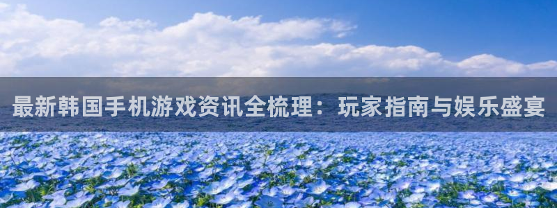 星欧娱乐平台注册开户：最新韩国手机游戏资讯全梳理：玩家指南与
