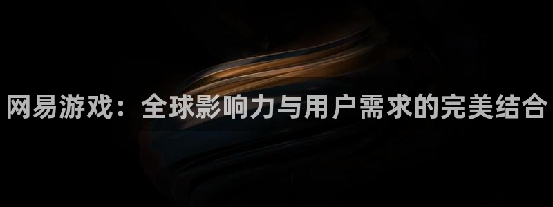星欧娱乐平台登录线路：网易游戏：全球影响力与用户需求的完美结