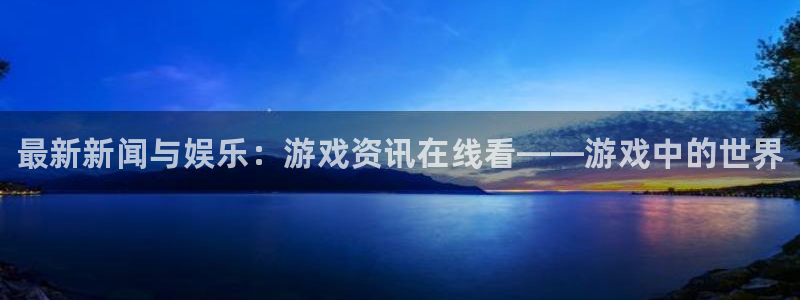 星欧娱乐平台官网注册：最新新闻与娱乐：游戏资讯在线看——游戏