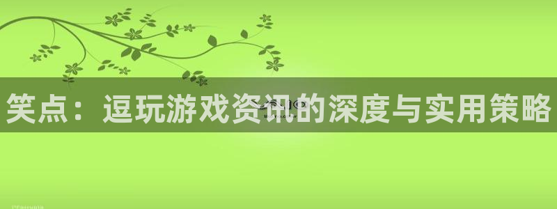 星欧娱乐什么意思：笑点：逗玩游戏资讯的深度与实用策略
