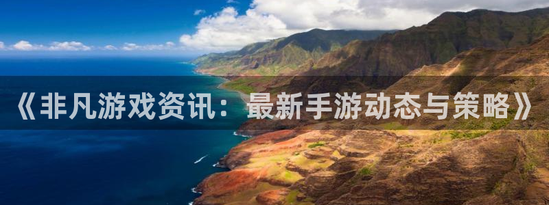 星欧娱乐平台登录：《非凡游戏资讯：最新手游动态与策略》