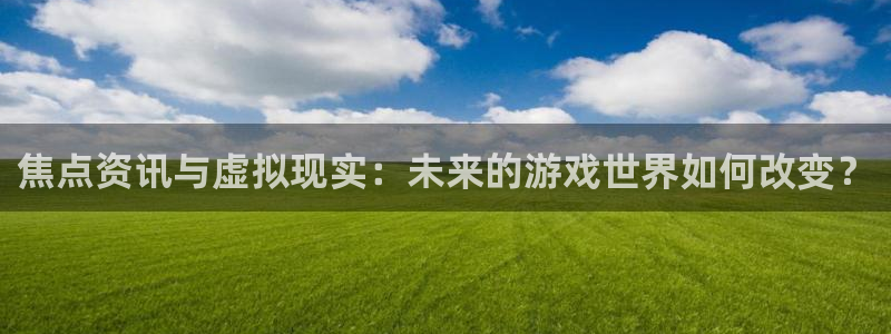 星欧娱乐：焦点资讯与虚拟现实：未来的游戏世界如何改变？